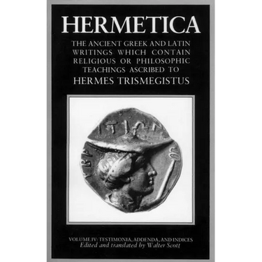 Hermetica Volume 4 Testimonia, Addenda, and Indices: The Ancient Greek and Latin Writings Which Contain Religious or Philosophic Teachings Ascribed to