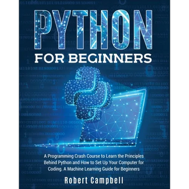 Python for Beginners: A Programming Crash Course to Learn the Principles Behind Python and How to Set Up Your Computer for Coding. A Machine Learning