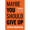 Maybe You Should Give Up: 7 Ways to Get Out of Your Own Way and Take Control of Your Life