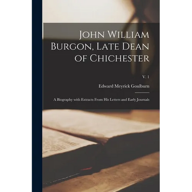 John William Burgon, Late Dean of Chichester: a Biography With Extracts From His Letters and Early Journals; v. 1