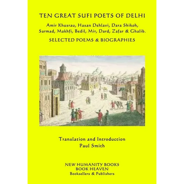 Ten Great Sufi Poets of Delhi: Amir Khusrau, Hasan Dehlavi, Dara Shikoh, Sarmad, Makhfi, Bedil, Mir, Dard, Zafar & Ghalib - Selected Poems & Biographi