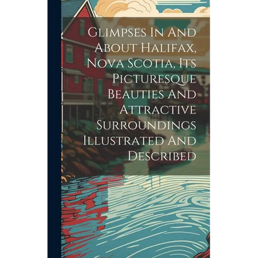 Glimpses In And About Halifax, Nova Scotia, Its Picturesque Beauties And Attractive Surroundings Illustrated And Described