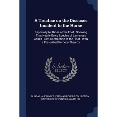 A Treatise on the Diseases Incident to the Horse: Especially to Those of the Foot: Showing That Nearly Every Species of Lameness Arises From Contracti
