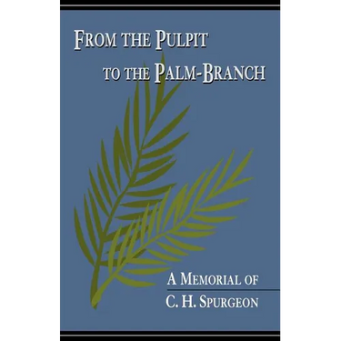 From the Pulpit to the Palm-Branch: A Memorial to C.H. Spurgeon