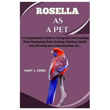 Rosella as a pet: A Comprehensive Guide to Caring and Understanding These Enchanting Birds, Housing, Nutrition, Health care, Breeding and communicatio
