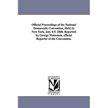 Official Proceedings of the National Democratic Convention, Held at New York, July 4-9, 1868. Reported by George Wakeman, Official Reporter of the Con