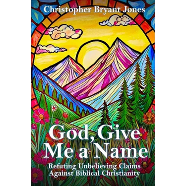 God, Give Me a Name: Refuting Unbelieving Claims Against Biblical Christianity