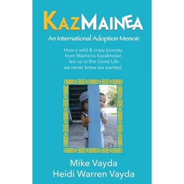 KazMainea! An International Adoption Memoir: How our crazy journey from Maine to Kazakhstan led us to the Good Life we never knew we wanted.