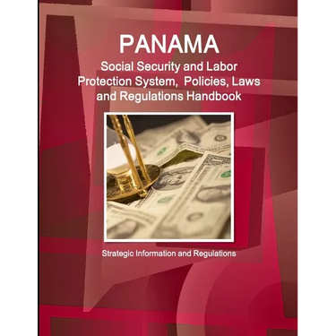 Panama Social Security and Labor Protection System, Policies, Laws and Regulations Handbook - Strategic Information and Regulations