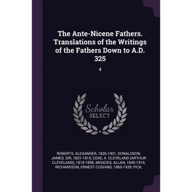The Ante-Nicene Fathers. Translations of the Writings of the Fathers Down to A.D. 325: 4