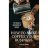 The Whole Business of Beans: How to Make Coffee Your Business