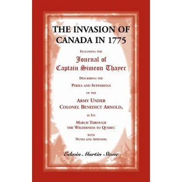 The Invasion of Canada in 1775: Including the Journal of Captain Simeon Thayer, Describing the Perils and Sufferings of the Army Under Colonel Benedic