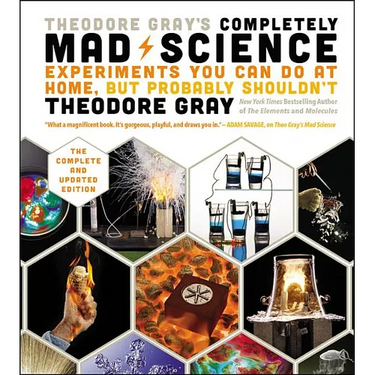 Theodore Gray's Completely Mad Science: Experiments You Can Do at Home But Probably Shouldn't: The Complete and Updated Edition