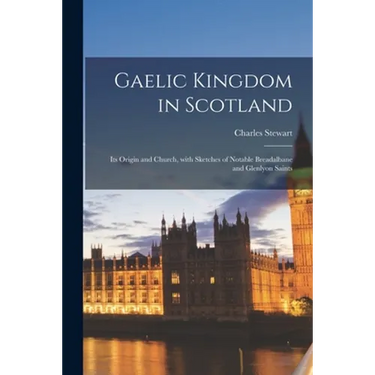Gaelic Kingdom in Scotland: Its Origin and Church, With Sketches of Notable Breadalbane and Glenlyon Saints
