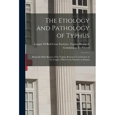 The Etiology and Pathology of Typhus: Being the Main Report of the Typhus Research Commission of the League of Red Cross Societies to Poland
