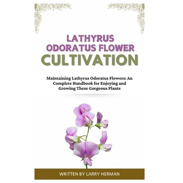 Lathyrus Odoratus Flower Cultivation: Maintaining Lathyrus Odoratus Flowers: An Complete Handbook for Enjoying and Growing These Gorgeous Plants