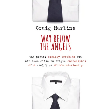 Way Below the Angels: The Pretty Clearly Troubled But Not Even Close to Tragic Confessions of a Real Live Mormon Missionary