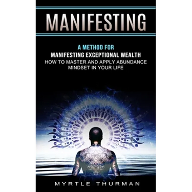 Manifesting: A Method for Manifesting Exceptional Wealth (How to Master and Apply Abundance Mindset in Your Life)