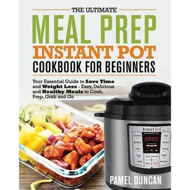 The Ultimate Meal Prep Instant Pot Cookbook for Beginners: Your Essential Guide to Save Time and Weight Loss