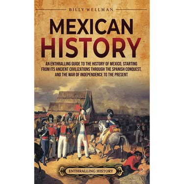 Mexican History: An Enthralling Guide to the History of Mexico, from Its Ancient Civilizations, the Spanish Conquest, and War of Independence to the P