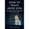 How To Teach ADHD Kids: Simple Parenting Strategies to Train and Discipline The Brain of Hyperactive and Impulsive Children