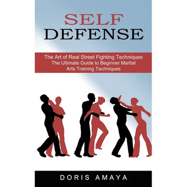 Self Defense: The Art of Real Street Fighting Techniques (The Ultimate Guide to Beginner Martial Arts Training Techniques)