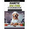 Diabetic Dog Food Cookbook: The Complete Guide to Canine Vet-Approved Homemade Quick and Easy Recipes for a Tail Wagging and Healthier Furry Frien