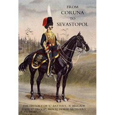 From Coruna to Sebastopol: The History of 'c' Battery, 'a' Brigade (Late 'c' Troop), Royal Horse Artillery: