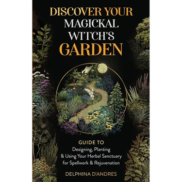 Discover Your Magickal Witch's Garden: Guide To Designing, Planting & Using Your Herbal Sanctuary for Spellwork & Rejuvenation