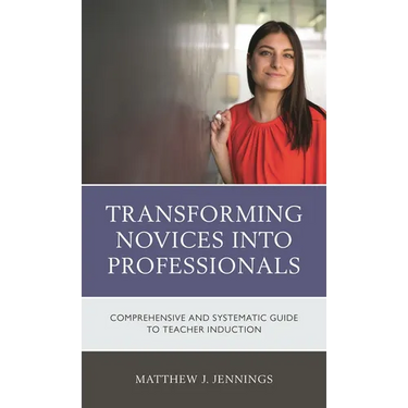 Transforming Novices Into Professionals: A Comprehensive and Systematic Guide to Teacher Induction