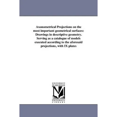 Axonometrical Projections on the most important geometrical surfaces: Drawings in descriptive geometry. Serving as a catalogue of models executed acco