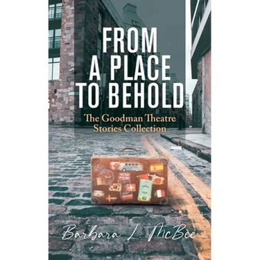 From a Place to Behold: The Goodman Theatre Stories Collection