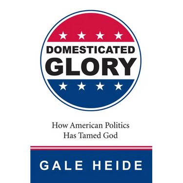 Domesticated Glory: How the Politics of America Has Tamed God