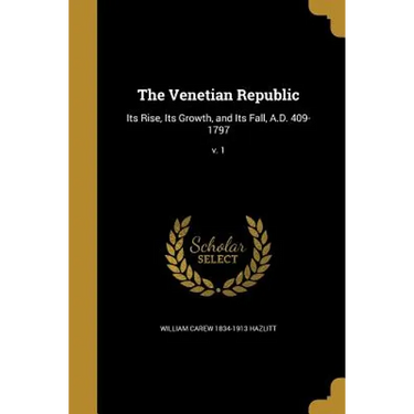 The Venetian Republic: Its Rise, Its Growth, and Its Fall, A.D. 409-1797; v. 1