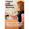 Practical Local Business Marketing: Your guide to practical affordable local business marketing that works!