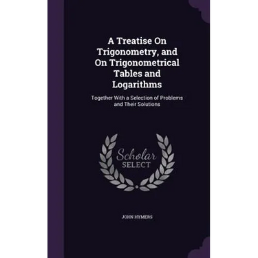 A Treatise On Trigonometry, and On Trigonometrical Tables and Logarithms: Together With a Selection of Problems and Their Solutions