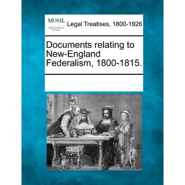 Documents Relating to New-England Federalism, 1800-1815.