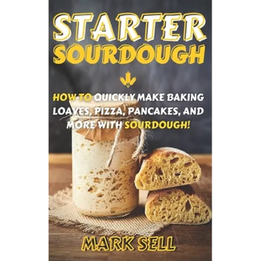 Starter Sourdough: How To Quickly Make Baking Loaves, Pizza, Pancakes, and more with Sourdough!
