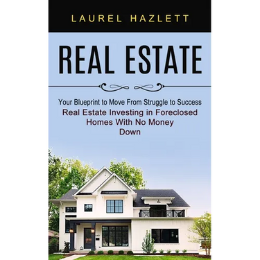 Real Estate: Your Blueprint to Move From Struggle to Success (Real Estate Investing in Foreclosed Homes With No Money Down)