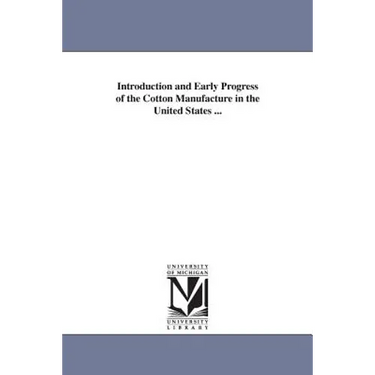 Introduction and Early Progress of the Cotton Manufacture in the United States ...