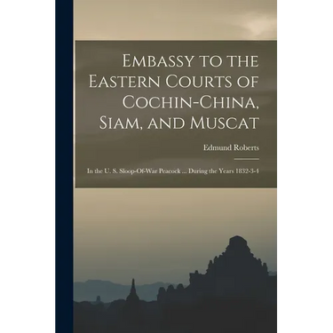 Embassy to the Eastern Courts of Cochin-China, Siam, and Muscat: In the U. S. Sloop-Of-War Peacock ... During the Years 1832-3-4