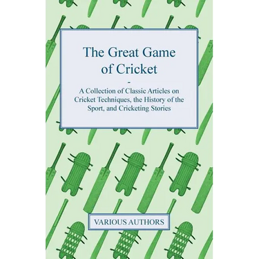 The Great Game of Cricket - A Collection of Classic Articles on Cricket Techniques, the History of the Sport, and Cricketing Stories