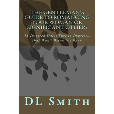 The Gentleman's Guide to Romancing Your Woman or Significant Other: 11 Inspired Dates Sure to Impress that Won't Break the Bank