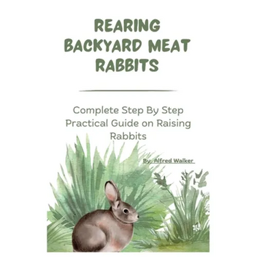 Rearing Backyard Meat Rabbits: Complete Step By Step Practical Guide on Raising Rabbits