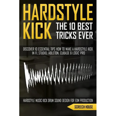 The 10 Best Hardstyle Kick Tricks Ever: Discover 10 Essential Tips How to Make a Hardstyle Kick in FL Studio, Ableton, Cubase or Logic Pro (Hardstyle