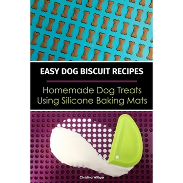 Easy Dog Biscuit Recipes - Homemade Dog Treats Using Silicone Baking Mats: Dog Treat Recipe Book - Baking Homemade Dog Cookies with Silicone Molds