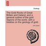 The Gold Rocks of Great Britain and Ireland, and a General Outline of the Gold Regions of the World, with a Treatise on the Geology of Gold.