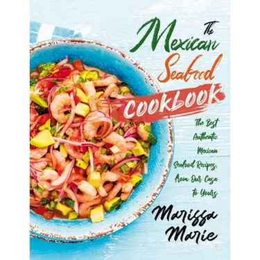 The Mexican Seafood Cookbook: The Best Authentic Mexican Seafood Recipes, from Our Casa to Yours
