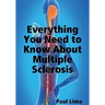 Everything You Need to Know about Multiple Sclerosis: For MS Warriors, Their Family, Friends and Care Givers
