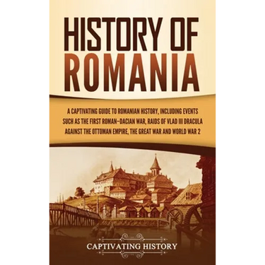 History of Romania: A Captivating Guide to Romanian History, Including Events Such as the First Roman-Dacian War, Raids of Vlad III Dracula against th
